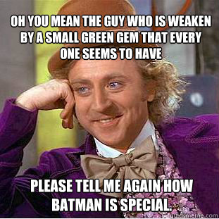 Oh You mean the guy who is weaken by a small green gem that every one seems to have please tell me again how batman is special. - Oh You mean the guy who is weaken by a small green gem that every one seems to have please tell me again how batman is special.  Willy Wonka Meme