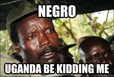 Negro Uganda be kidding me  Kony