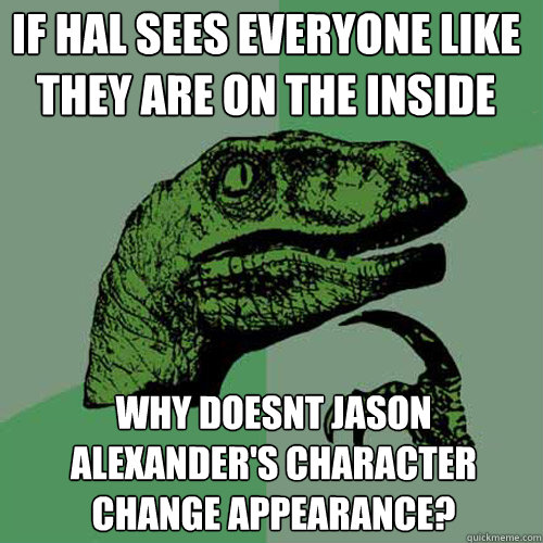 If hal sees everyone like they are on the inside why doesnt jason alexander's character change appearance?  Philosoraptor