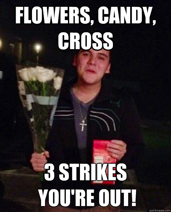 Flowers, candy, cross 3 strikes
 you're out!  Friendzone Johnny