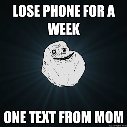 Lose phone for a week one text from mom  Forever Alone