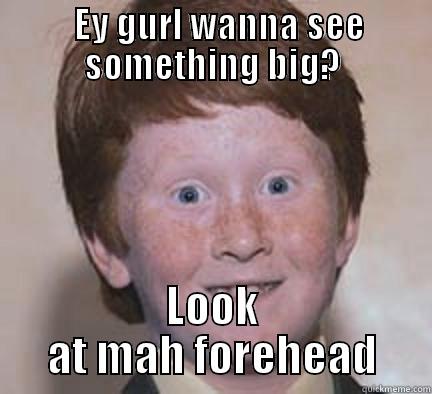   EY GURL WANNA SEE SOMETHING BIG? LOOK AT MAH FOREHEAD Over Confident Ginger