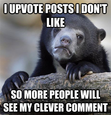 I upvote posts I don't like So more people will see my clever comment  Confession Bear