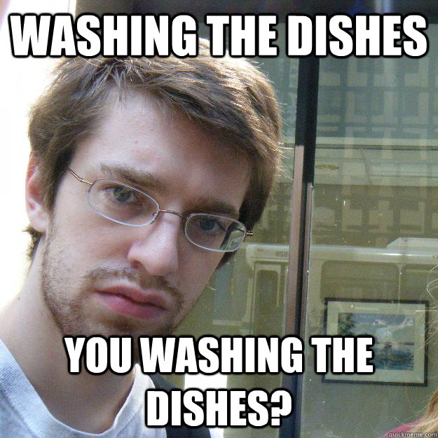 washing the dishes you washing the dishes? - washing the dishes you washing the dishes?  Awkward roommate