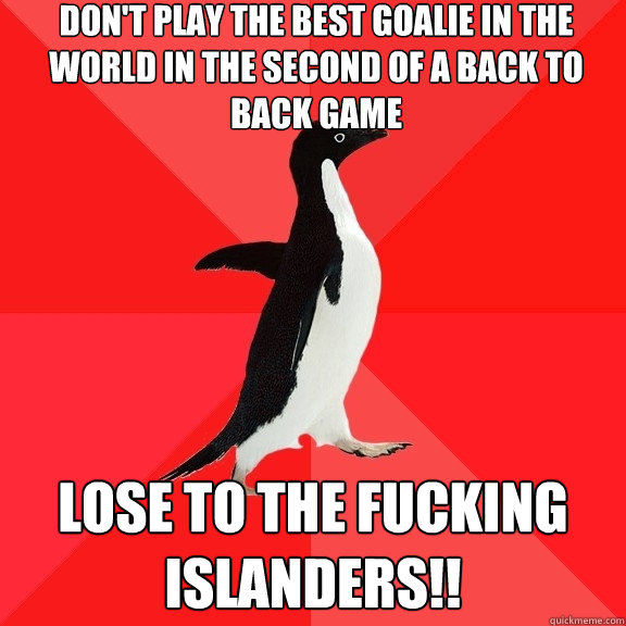 Don't play the best goalie in the world in the second of a back to back game Lose to the fucking Islanders!!  Socially Awesome Penguin