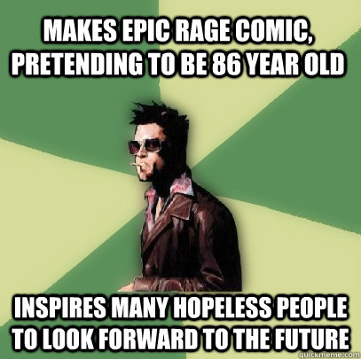 Makes epic rage comic, pretending to be 86 year old Inspires many hopeless people to look forward to the future  Helpful Tyler Durden