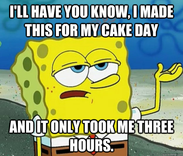 I'll have you know, I made this for my cake day and it only took me three hours.  Tough Spongebob