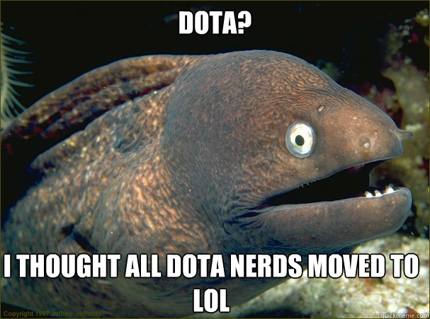 dota? I thought all dota nerds moved to LoL  Bad Joke Eel