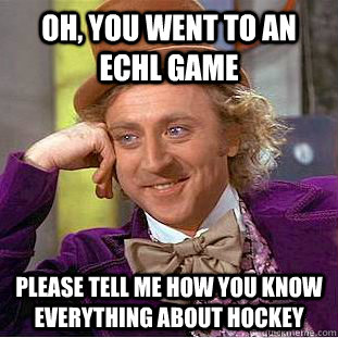 oh, you went to an echl game please tell me how you know everything about hockey  Condescending Wonka