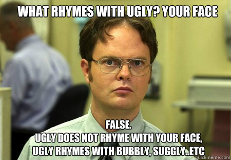 What Rhymes with ugly? YOUR FACE FALSE.  
Ugly does not rhyme with your face, Ugly rhymes with bubbly, suggly..etc  Schrute