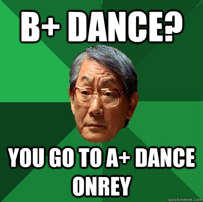 B+ DANCE? YOU GO TO A+ DANCE ONREY  High Expectations Asian Father