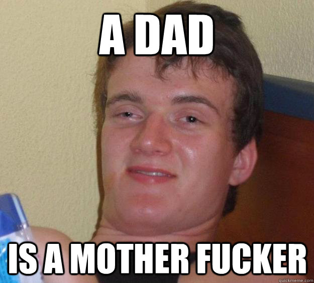 a dad is a mother fucker  10 Guy