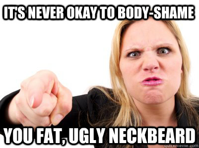 it's never okay to body-shame you fat, ugly neckbeard - it's never okay to body-shame you fat, ugly neckbeard  SRS Logic