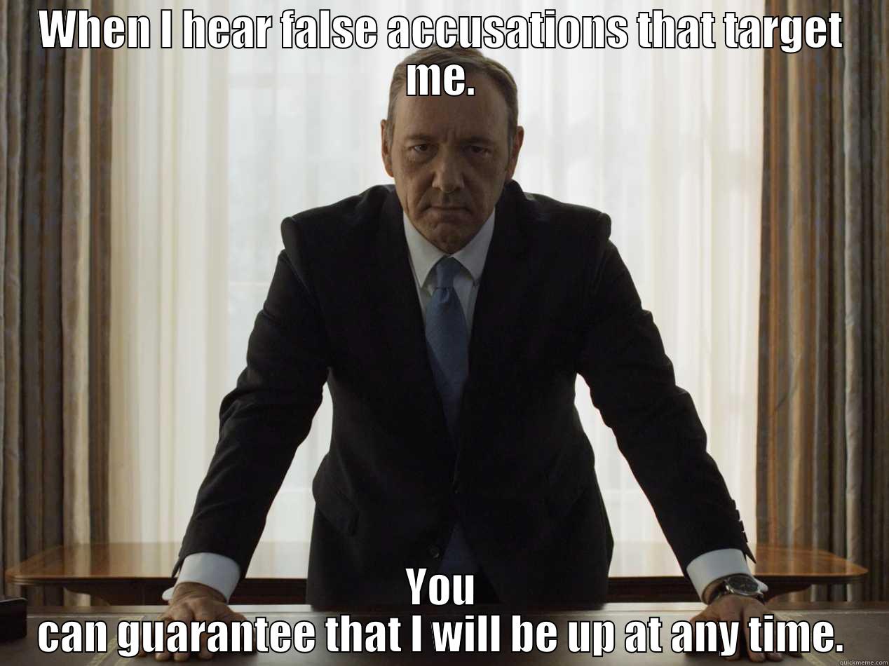 frank underwood - WHEN I HEAR FALSE ACCUSATIONS THAT TARGET ME. YOU CAN GUARANTEE THAT I WILL BE UP AT ANY TIME. Misc