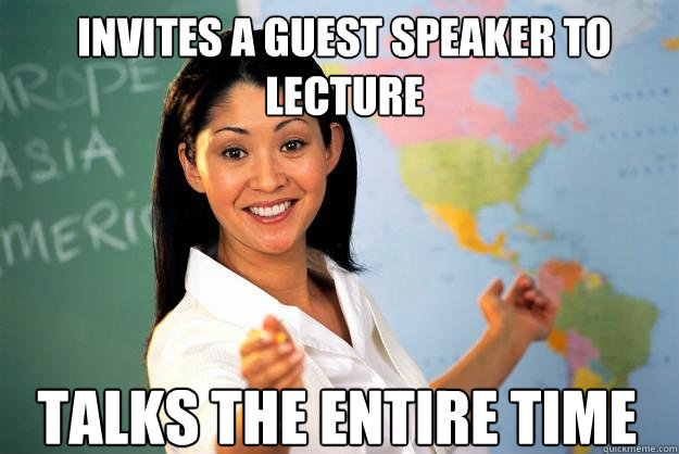 Invites a guest speaker to lecture Talks the entire time  Unhelpful High School Teacher