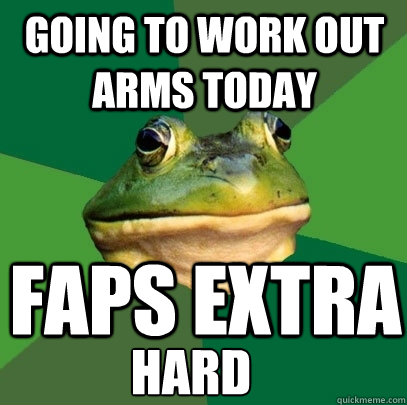 Going to work out arms today faps extra hard - Going to work out arms today faps extra hard  Foul Bachelor Frog