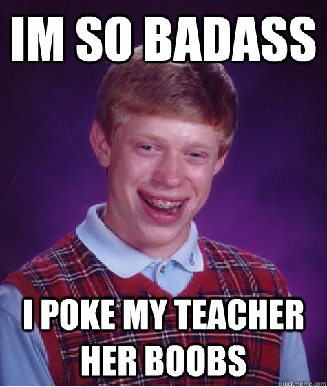 IM so badass I poke my teacher her boobs - IM so badass I poke my teacher her boobs  Bad Luck Brian