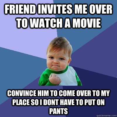 friend invites me over to watch a movie convince him to come over to my place so i dont have to put on pants - friend invites me over to watch a movie convince him to come over to my place so i dont have to put on pants  Success Kid