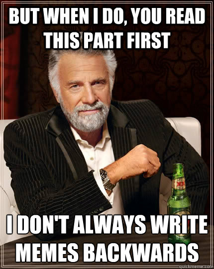 But when I do, you read this part first 
I don't always write memes backwards - But when I do, you read this part first 
I don't always write memes backwards  The Most Interesting Man In The World