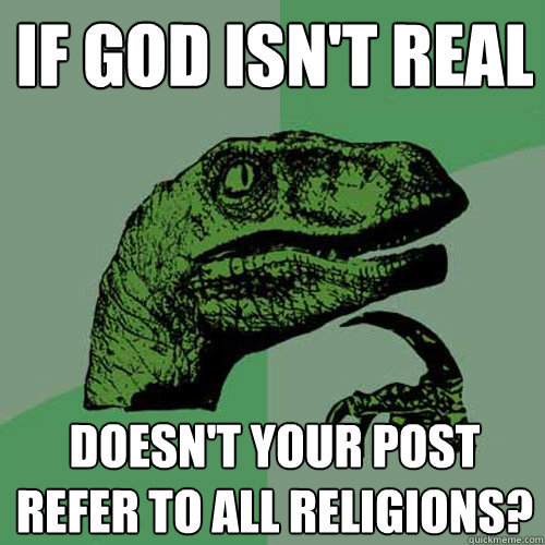 If god isn't real Doesn't your post refer to all religions?  Philosoraptor