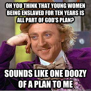 oh you think that young women being enslaved for ten years is all part of god's plan? sounds like one doozy of a plan to me  Condescending Wonka