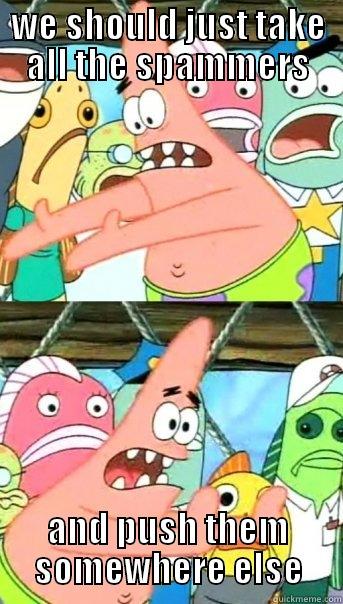 WE SHOULD JUST TAKE ALL THE SPAMMERS AND PUSH THEM SOMEWHERE ELSE Push it somewhere else Patrick