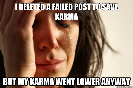 i deleted a failed post to save karma but my karma went lower anyway  First World Problems