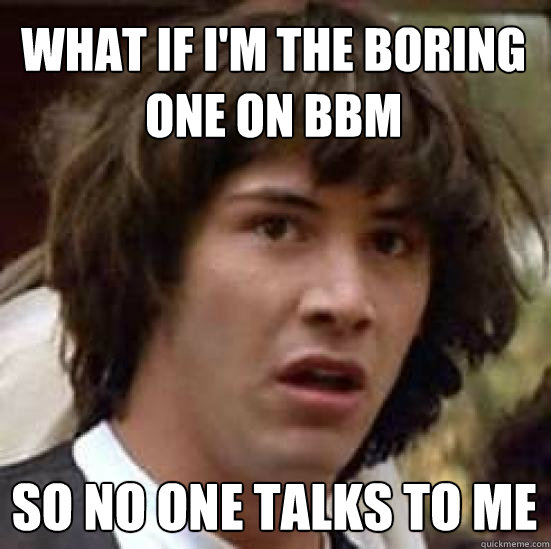 What if I'm the boring one on BBM So no one talks to me  conspiracy keanu