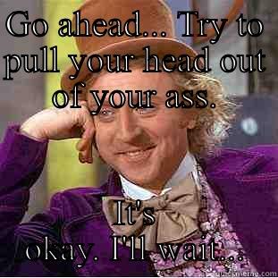 GO AHEAD... TRY TO PULL YOUR HEAD OUT OF YOUR ASS. IT'S OKAY. I'LL WAIT... Creepy Wonka