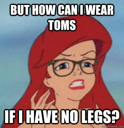 but how can i wear toms  if i have no legs? - but how can i wear toms  if i have no legs?  Hipster Ariel