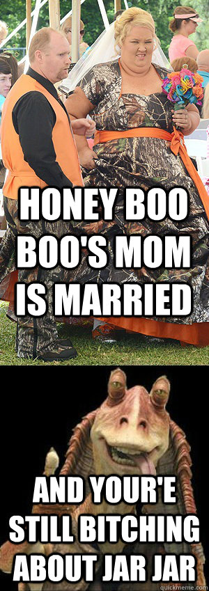 honey boo boo's mom is married and your'e still bitching about jar jar - honey boo boo's mom is married and your'e still bitching about jar jar  Honey Boo Boo