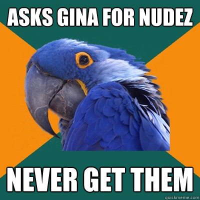 Asks Gina for nudez never get them  Paranoid Parrot