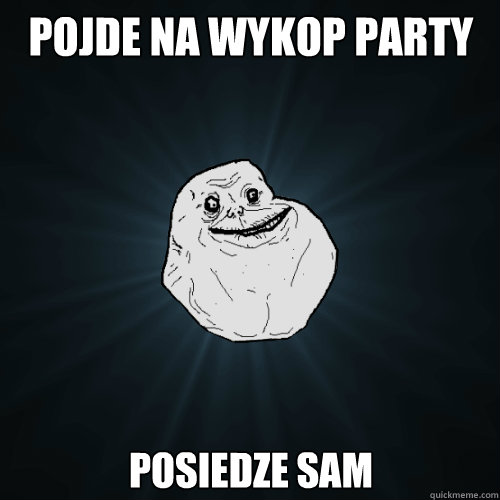 Pojde na wykop party posiedze sam  Forever Alone