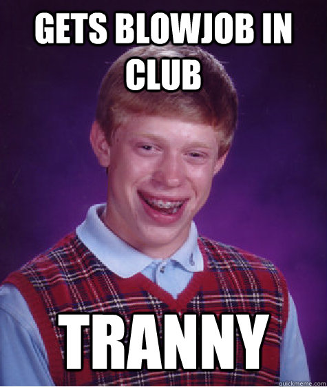 Gets Blowjob in club Tranny  Bad Luck Brian