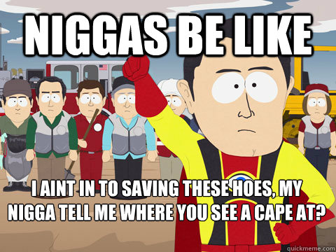 NIggas Be Like i aint in to saving these hoes, my nigga tell me where you see a cape at?  Captain Hindsight