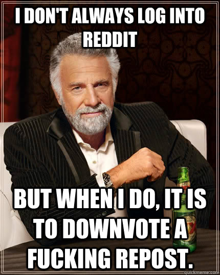 I don't always log into reddit but when I do, it is to downvote a fucking repost.  The Most Interesting Man In The World