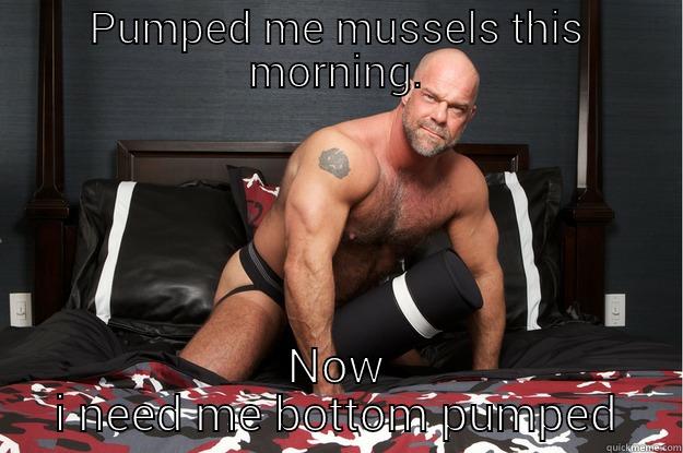 Whata work out!!!! - PUMPED ME MUSSELS THIS MORNING. NOW I NEED ME BOTTOM PUMPED Gorilla Man