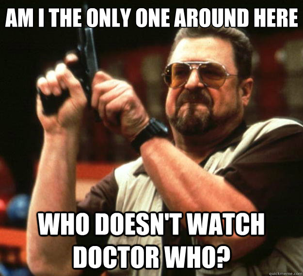 Am I the only one around here who doesn't watch doctor who?  Big Lebowski