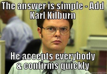 THE ANSWER IS SIMPLE - ADD KARL KILBURN HE ACCEPTS EVERYBODY & CONFIRMS QUICKLY Schrute