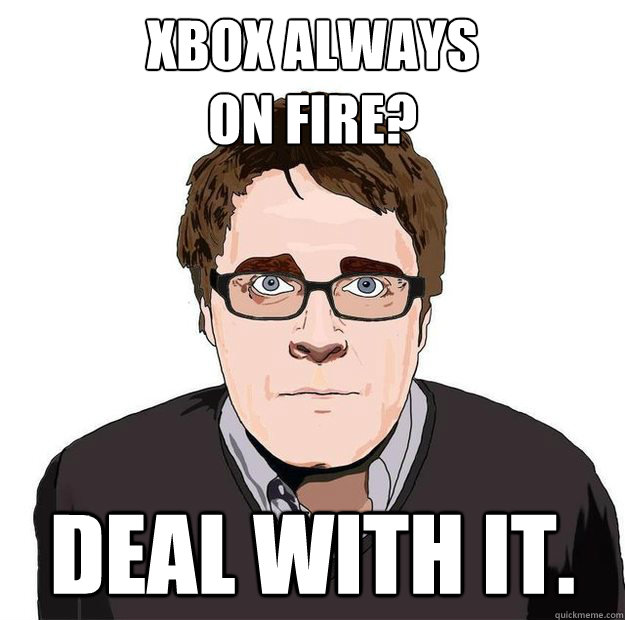 XBOX ALWAYS 
ON FIRE? DEAL WITH IT. - XBOX ALWAYS 
ON FIRE? DEAL WITH IT.  Always Online Adam Orth