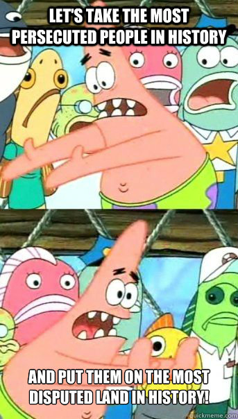 Let's take the most persecuted people in history And put them on the most disputed land in history!  - Let's take the most persecuted people in history And put them on the most disputed land in history!   Patrick Star