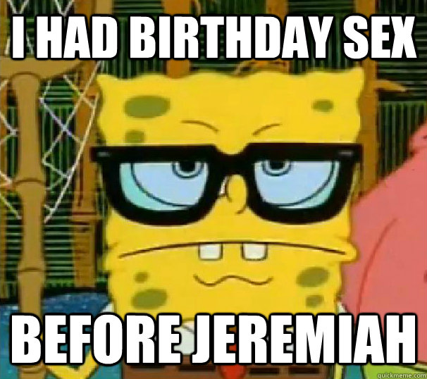 I had birthday sex before Jeremiah  Hipster Spongebob