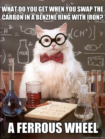 what do you get when you swap the carbon in a benzine ring with iron? a ferrous wheel - what do you get when you swap the carbon in a benzine ring with iron? a ferrous wheel  Chemistry Cat