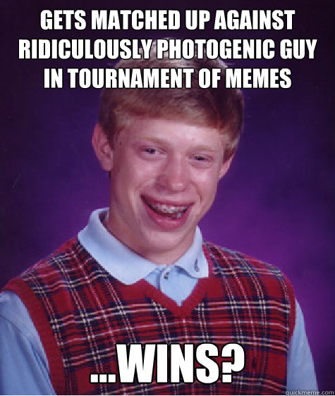 Gets matched up against ridiculously photogenic guy in tournament of memes ...wins?  Bad Luck Brian