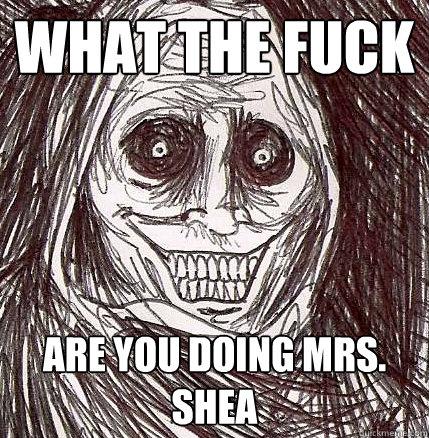 What the fuck are you doing mrs. shea - What the fuck are you doing mrs. shea  Horrifying Houseguest