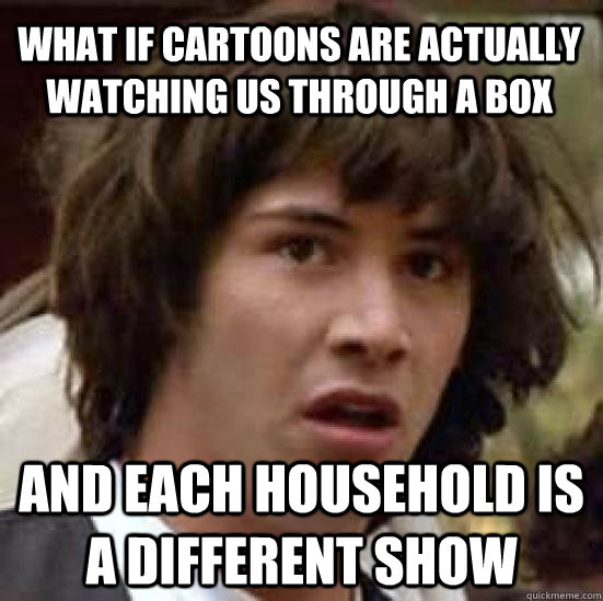 What if cartoons are actually watching us through a box and each household is a different show  conspiracy keanu