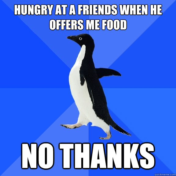 Hungry at a friends when he offers me food no thanks - Hungry at a friends when he offers me food no thanks  Socially Awkward Penguin