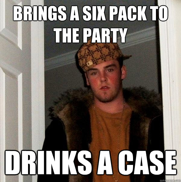 BRINGS A SIX PACK TO THE PARTY DRINKS A CASE  Scumbag Steve