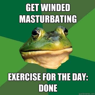 Get winded masturbating exercise for the day: done  Foul Bachelor Frog