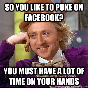 So you like to Poke on Facebook? you must have a lot of time on your hands  Condescending Wonka